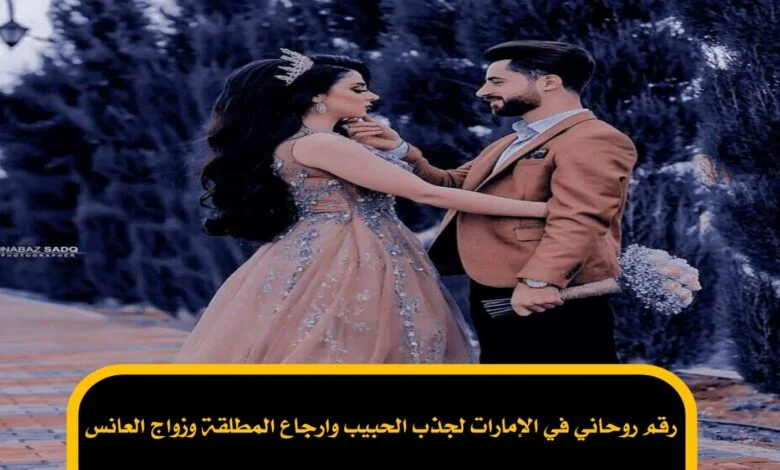 رقم روحاني في الإمارات لجذب الحبيب وارجاع المطلقة وزواج العانس