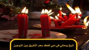 شيخ روحاني في دبي لفك سحر التفريق بين الزوجين