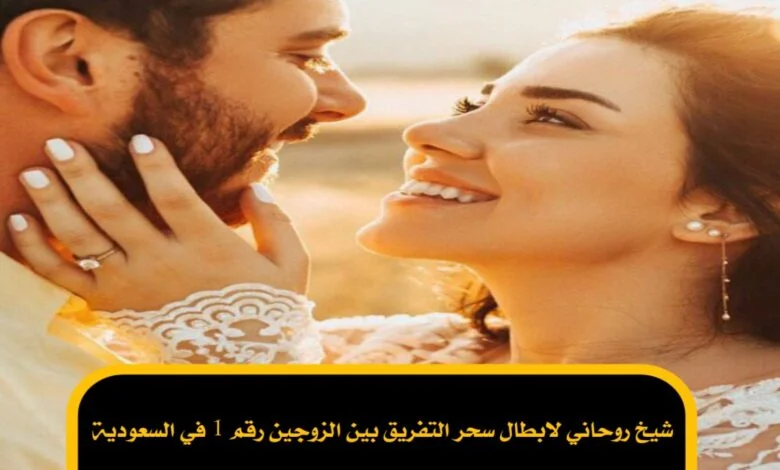 شيخ روحاني لابطال سحر التفريق بين الزوجين رقم 1 في السعودية