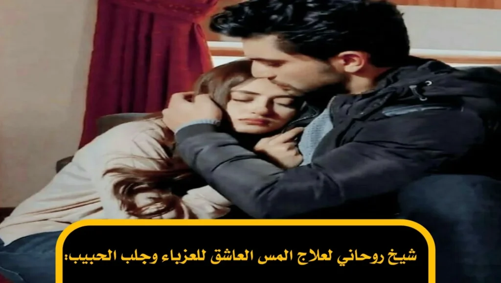 شيخ روحاني لعلاج المس العاشق للعزباء وجلب الحبيب: