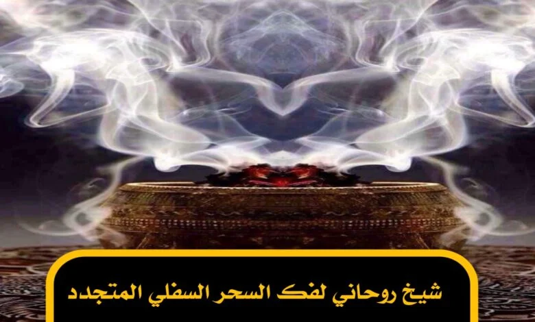 شيخ روحاني لفك السحر السفلي المتجدد