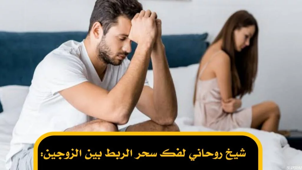 شيخ روحاني لفك سحر الربط بين الزوجين: