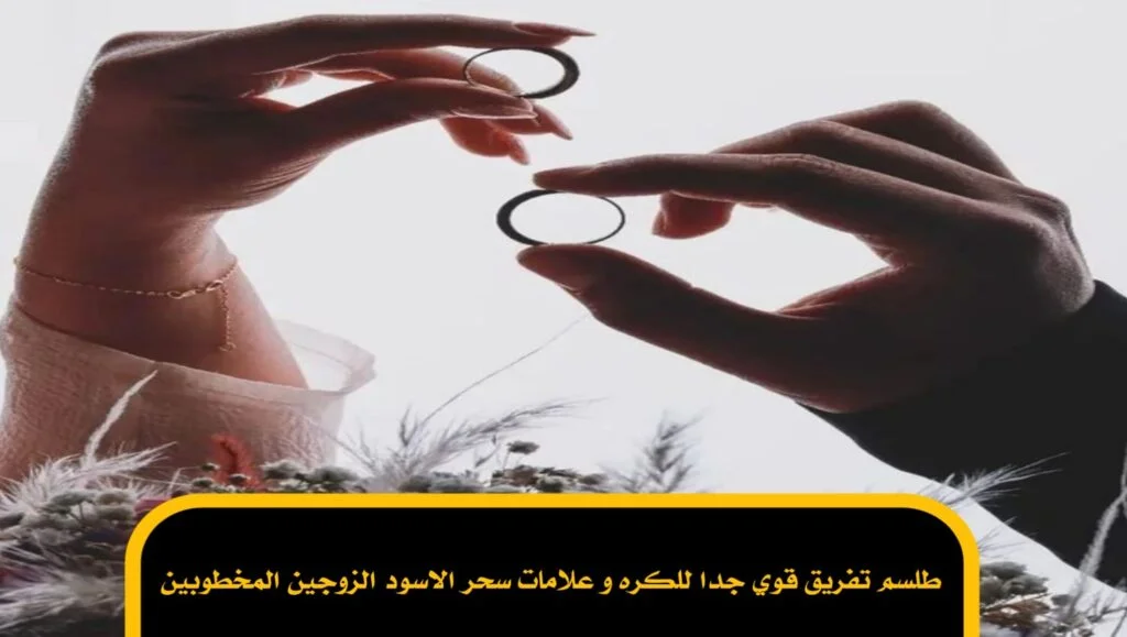 طلسم تفريق قوي جدا للكره و علامات سحر الاسود الزوجين المخطوبين