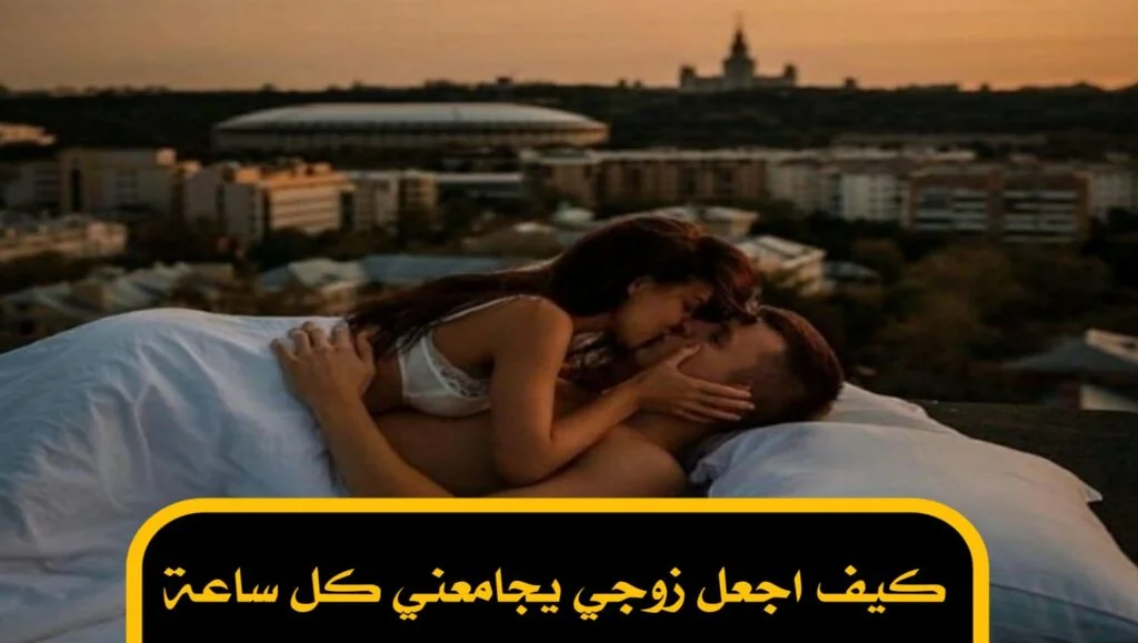 كيف اجعل زوجي يجامعني كل ساعة