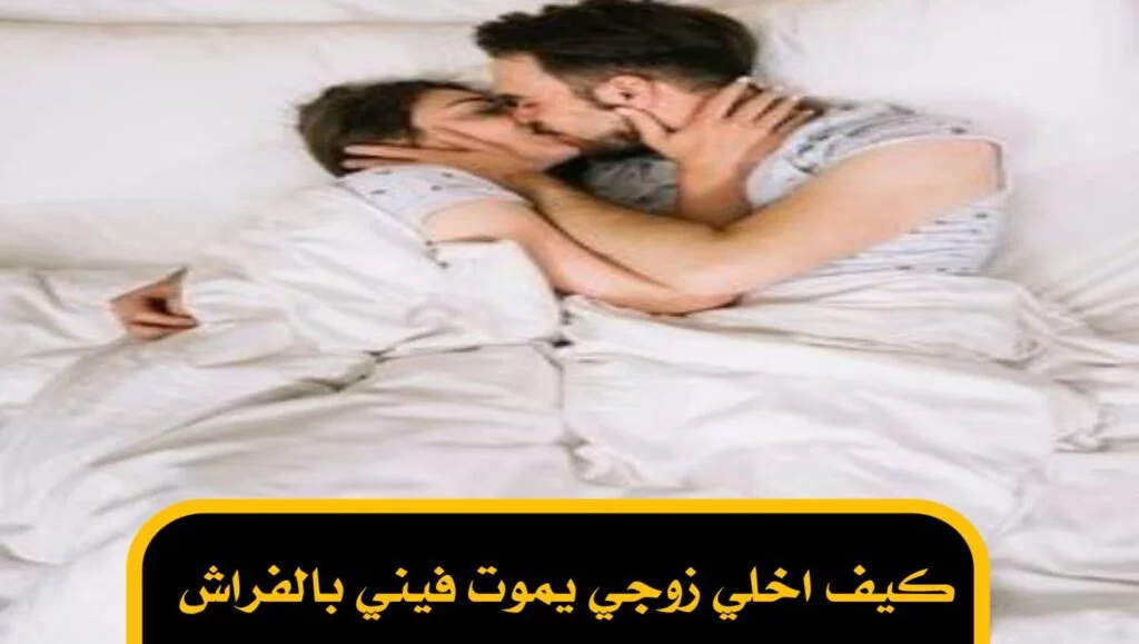 كيف اخلي زوجي يموت فيني بالفراش