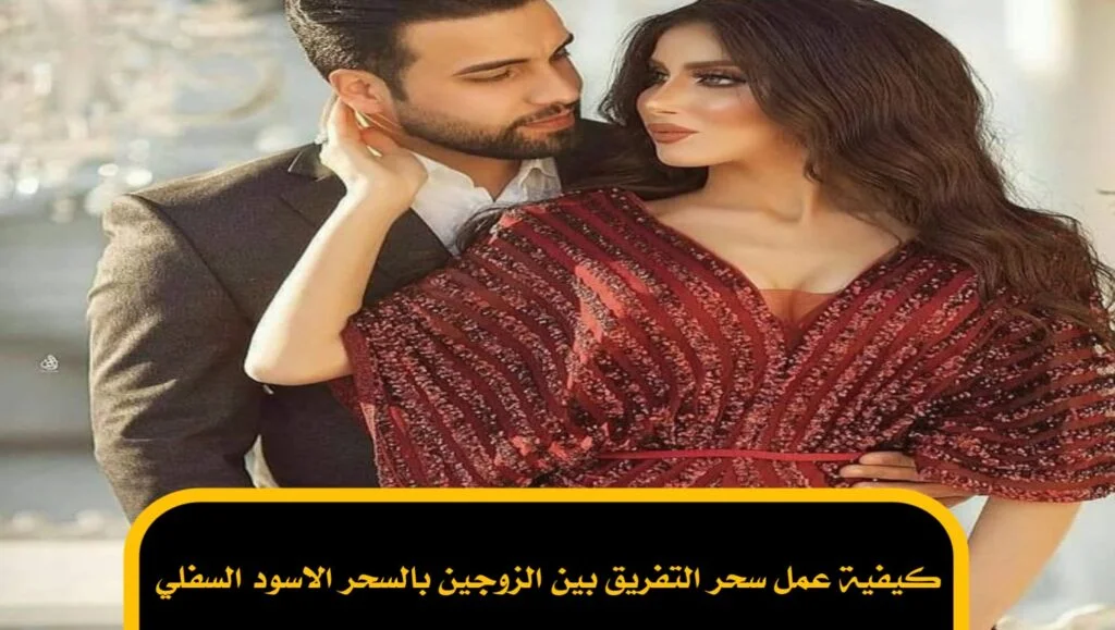 كيفية عمل سحر التفريق بين الزوجين بالسحر الاسود السفلي